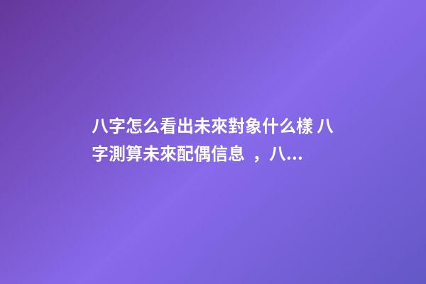 八字怎么看出未來對象什么樣 八字測算未來配偶信息，八字算配偶
